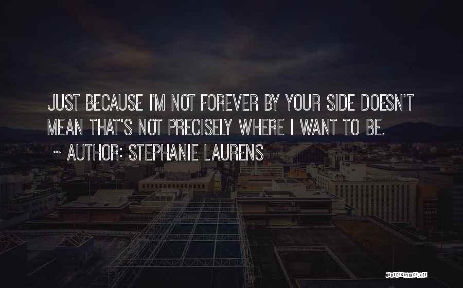 Stephanie Laurens Quotes: Just Because I'm Not Forever By Your Side Doesn't Mean That's Not Precisely Where I Want To Be.