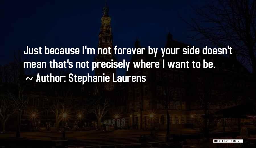 Stephanie Laurens Quotes: Just Because I'm Not Forever By Your Side Doesn't Mean That's Not Precisely Where I Want To Be.