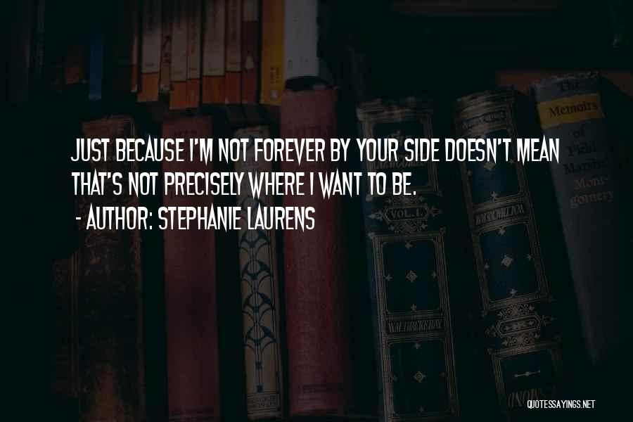 Stephanie Laurens Quotes: Just Because I'm Not Forever By Your Side Doesn't Mean That's Not Precisely Where I Want To Be.