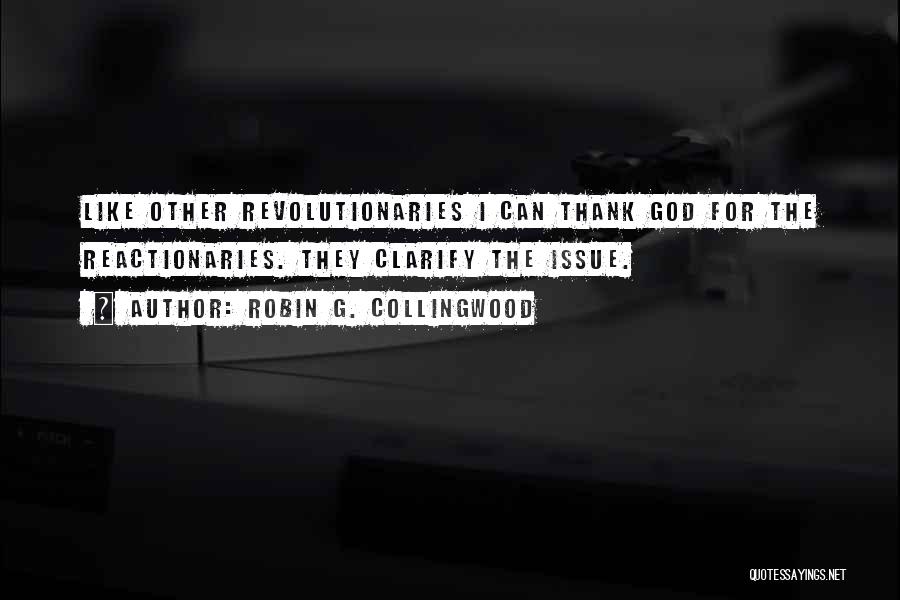 Robin G. Collingwood Quotes: Like Other Revolutionaries I Can Thank God For The Reactionaries. They Clarify The Issue.