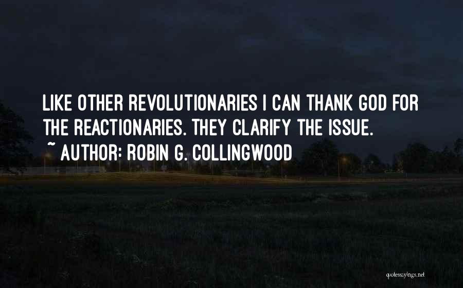 Robin G. Collingwood Quotes: Like Other Revolutionaries I Can Thank God For The Reactionaries. They Clarify The Issue.