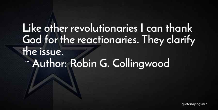 Robin G. Collingwood Quotes: Like Other Revolutionaries I Can Thank God For The Reactionaries. They Clarify The Issue.