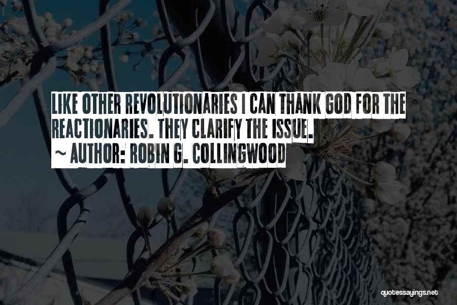 Robin G. Collingwood Quotes: Like Other Revolutionaries I Can Thank God For The Reactionaries. They Clarify The Issue.