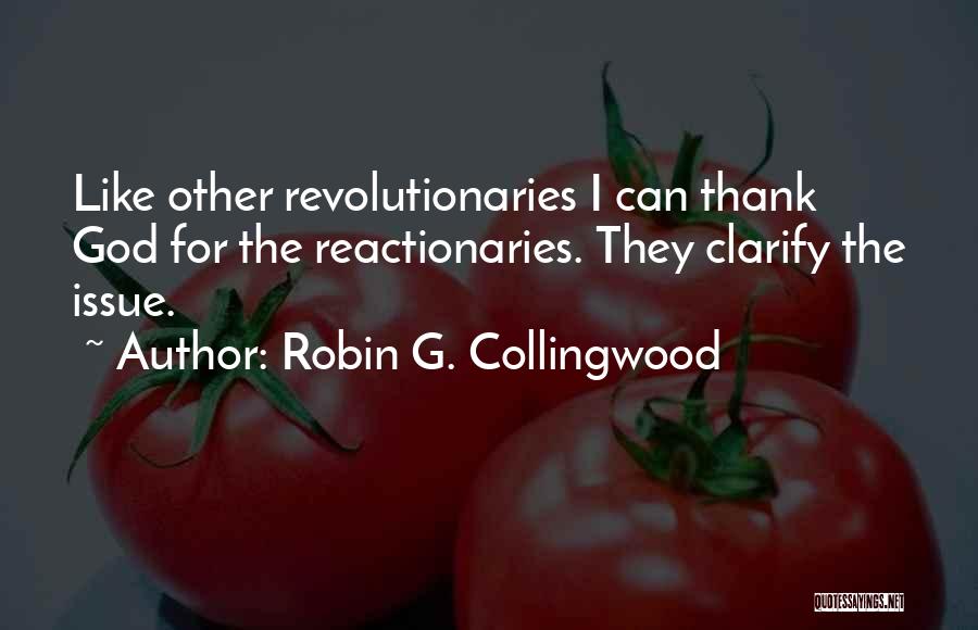 Robin G. Collingwood Quotes: Like Other Revolutionaries I Can Thank God For The Reactionaries. They Clarify The Issue.