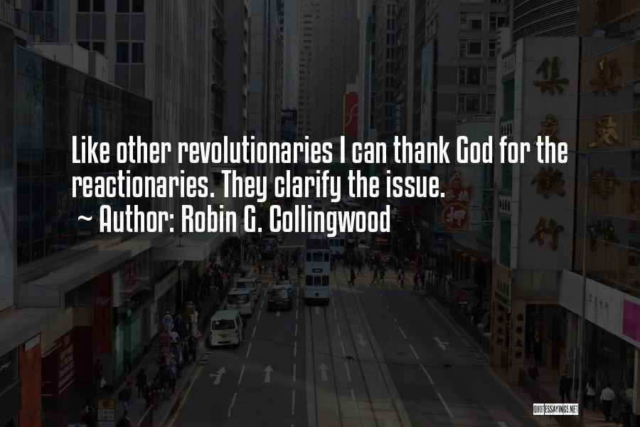 Robin G. Collingwood Quotes: Like Other Revolutionaries I Can Thank God For The Reactionaries. They Clarify The Issue.