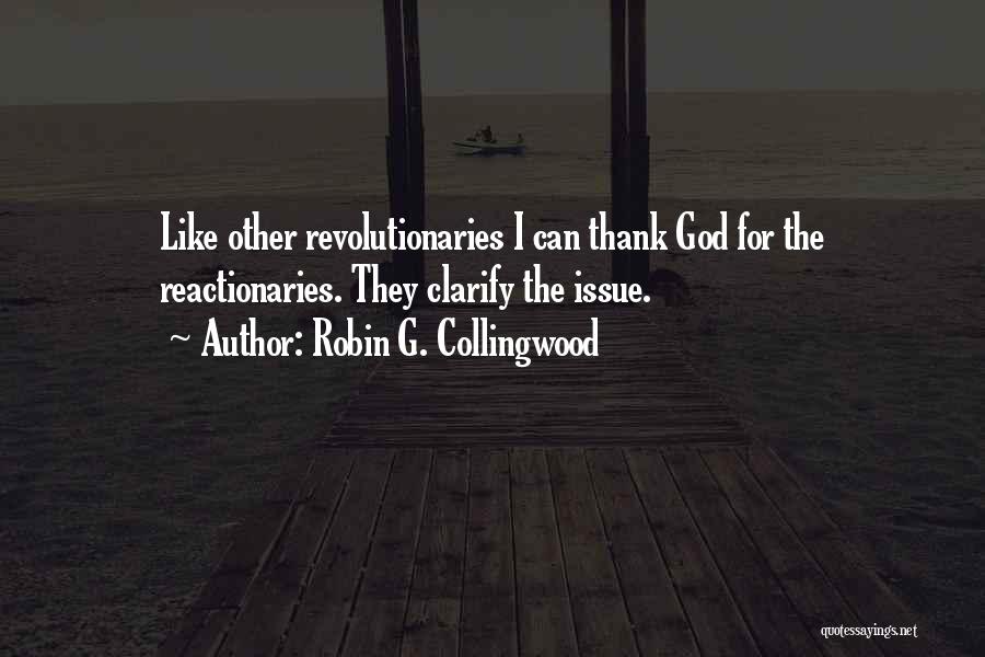 Robin G. Collingwood Quotes: Like Other Revolutionaries I Can Thank God For The Reactionaries. They Clarify The Issue.