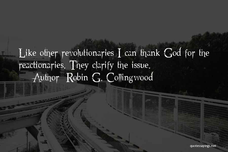 Robin G. Collingwood Quotes: Like Other Revolutionaries I Can Thank God For The Reactionaries. They Clarify The Issue.