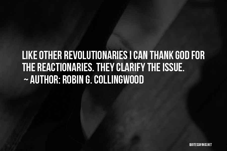 Robin G. Collingwood Quotes: Like Other Revolutionaries I Can Thank God For The Reactionaries. They Clarify The Issue.