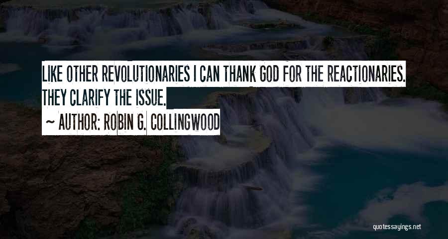 Robin G. Collingwood Quotes: Like Other Revolutionaries I Can Thank God For The Reactionaries. They Clarify The Issue.