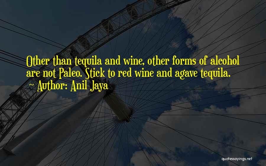 Anil Jaya Quotes: Other Than Tequila And Wine, Other Forms Of Alcohol Are Not Paleo. Stick To Red Wine And Agave Tequila.