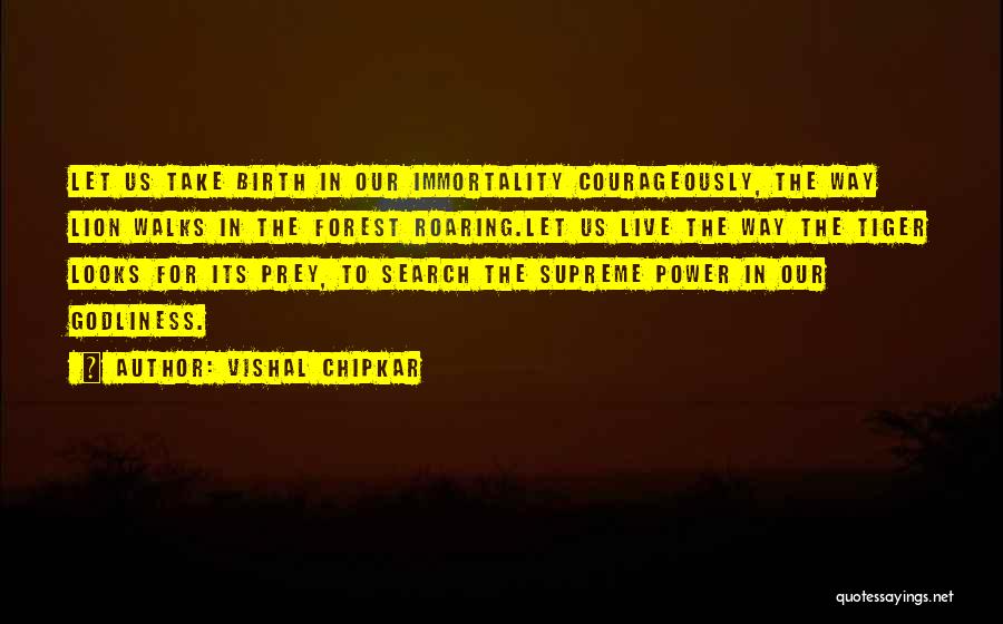 Vishal Chipkar Quotes: Let Us Take Birth In Our Immortality Courageously, The Way Lion Walks In The Forest Roaring.let Us Live The Way