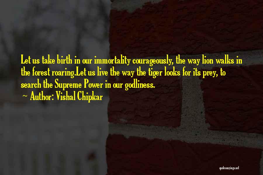 Vishal Chipkar Quotes: Let Us Take Birth In Our Immortality Courageously, The Way Lion Walks In The Forest Roaring.let Us Live The Way