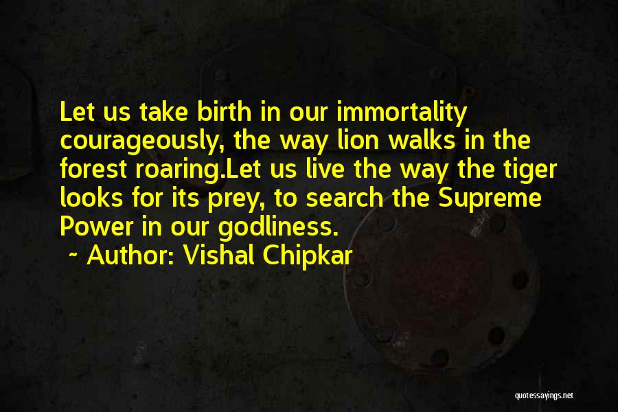 Vishal Chipkar Quotes: Let Us Take Birth In Our Immortality Courageously, The Way Lion Walks In The Forest Roaring.let Us Live The Way