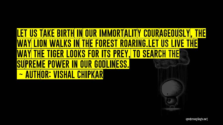 Vishal Chipkar Quotes: Let Us Take Birth In Our Immortality Courageously, The Way Lion Walks In The Forest Roaring.let Us Live The Way