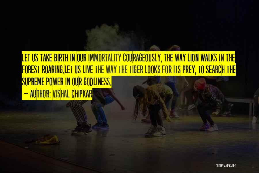 Vishal Chipkar Quotes: Let Us Take Birth In Our Immortality Courageously, The Way Lion Walks In The Forest Roaring.let Us Live The Way