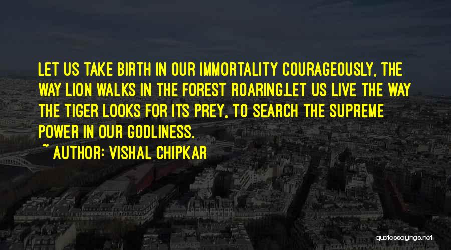 Vishal Chipkar Quotes: Let Us Take Birth In Our Immortality Courageously, The Way Lion Walks In The Forest Roaring.let Us Live The Way