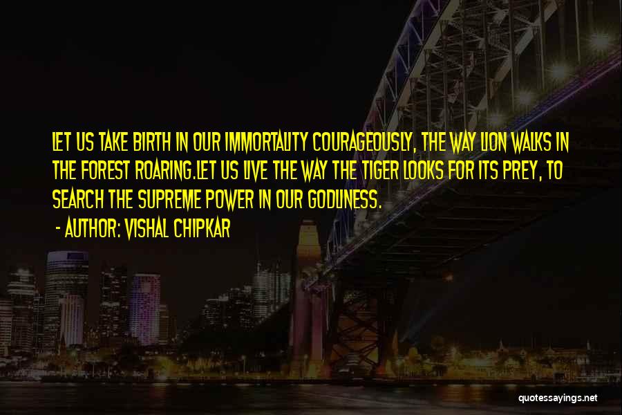 Vishal Chipkar Quotes: Let Us Take Birth In Our Immortality Courageously, The Way Lion Walks In The Forest Roaring.let Us Live The Way