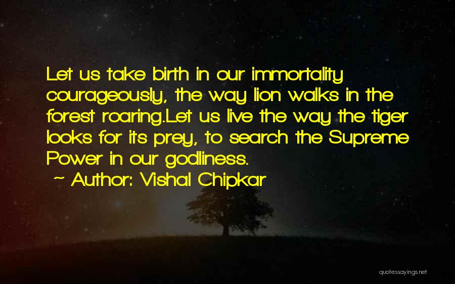 Vishal Chipkar Quotes: Let Us Take Birth In Our Immortality Courageously, The Way Lion Walks In The Forest Roaring.let Us Live The Way