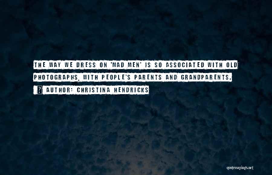 Christina Hendricks Quotes: The Way We Dress On 'mad Men' Is So Associated With Old Photographs, With People's Parents And Grandparents.