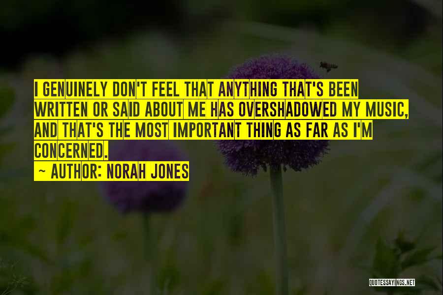 Norah Jones Quotes: I Genuinely Don't Feel That Anything That's Been Written Or Said About Me Has Overshadowed My Music, And That's The