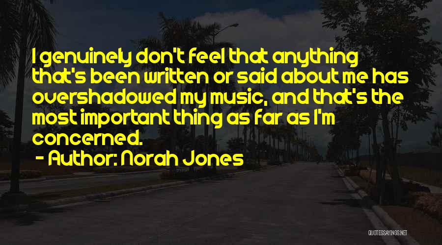 Norah Jones Quotes: I Genuinely Don't Feel That Anything That's Been Written Or Said About Me Has Overshadowed My Music, And That's The