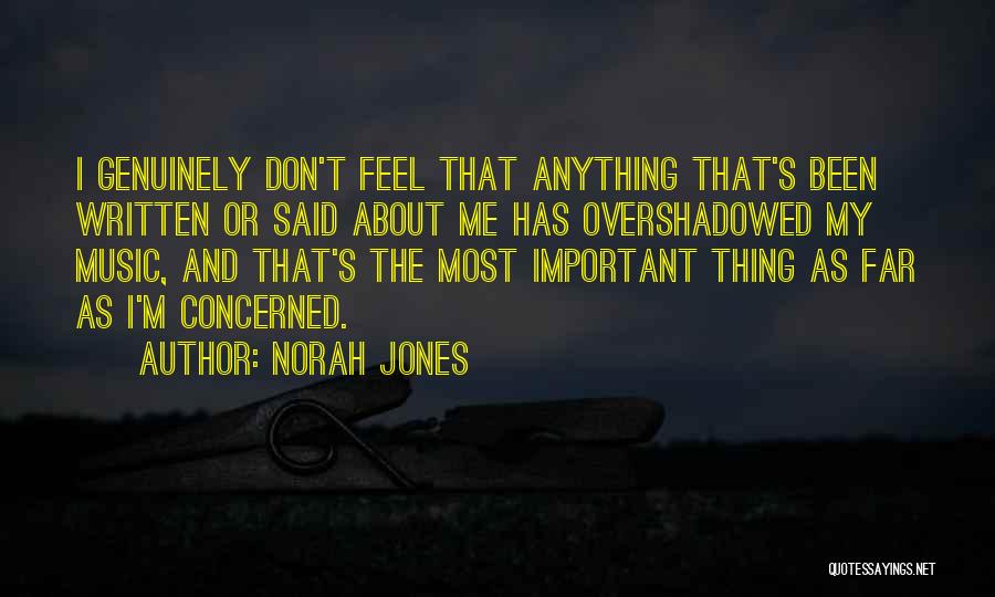 Norah Jones Quotes: I Genuinely Don't Feel That Anything That's Been Written Or Said About Me Has Overshadowed My Music, And That's The