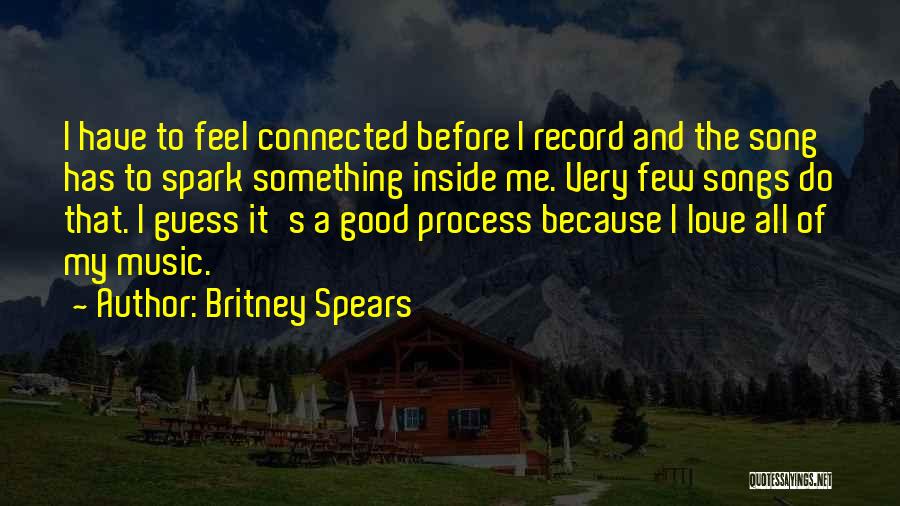 Britney Spears Quotes: I Have To Feel Connected Before I Record And The Song Has To Spark Something Inside Me. Very Few Songs