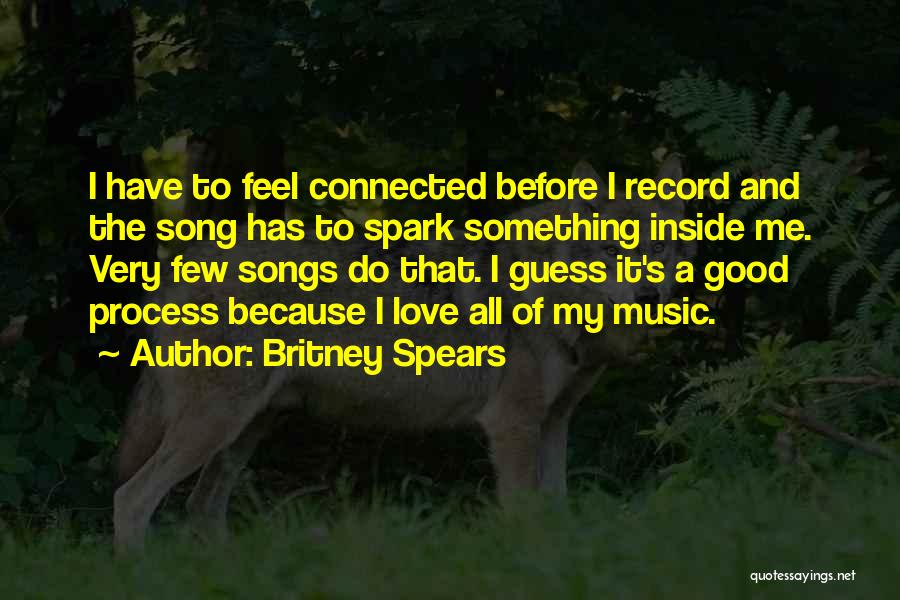 Britney Spears Quotes: I Have To Feel Connected Before I Record And The Song Has To Spark Something Inside Me. Very Few Songs