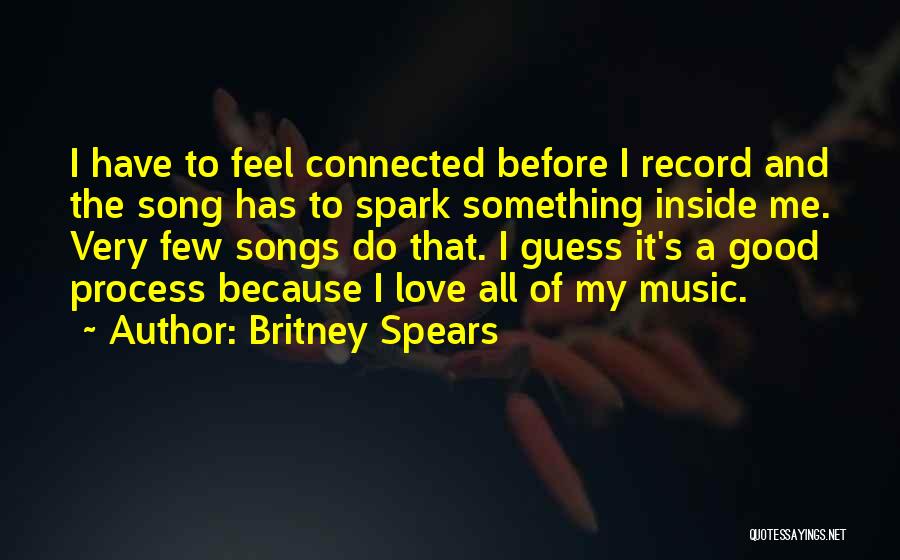 Britney Spears Quotes: I Have To Feel Connected Before I Record And The Song Has To Spark Something Inside Me. Very Few Songs