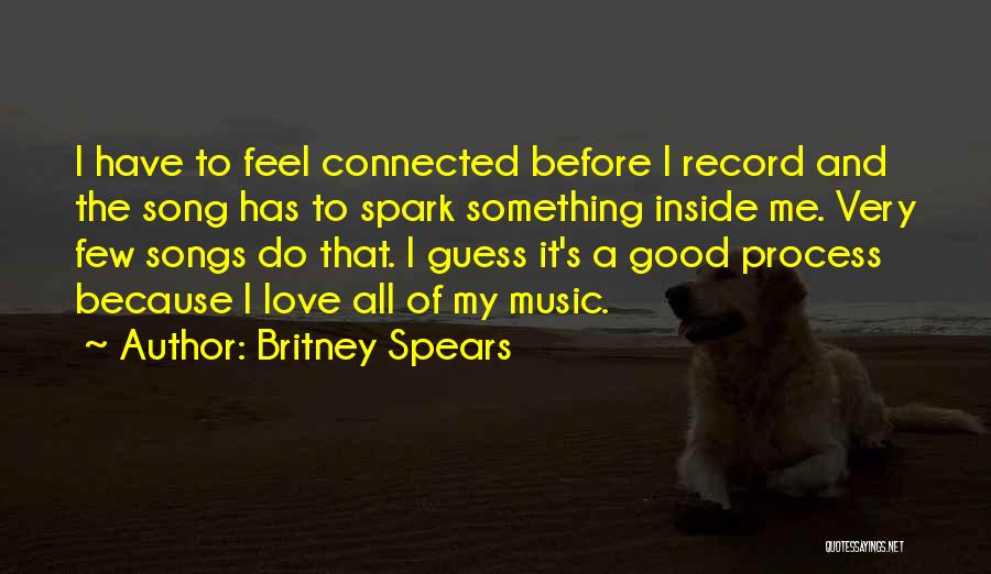 Britney Spears Quotes: I Have To Feel Connected Before I Record And The Song Has To Spark Something Inside Me. Very Few Songs