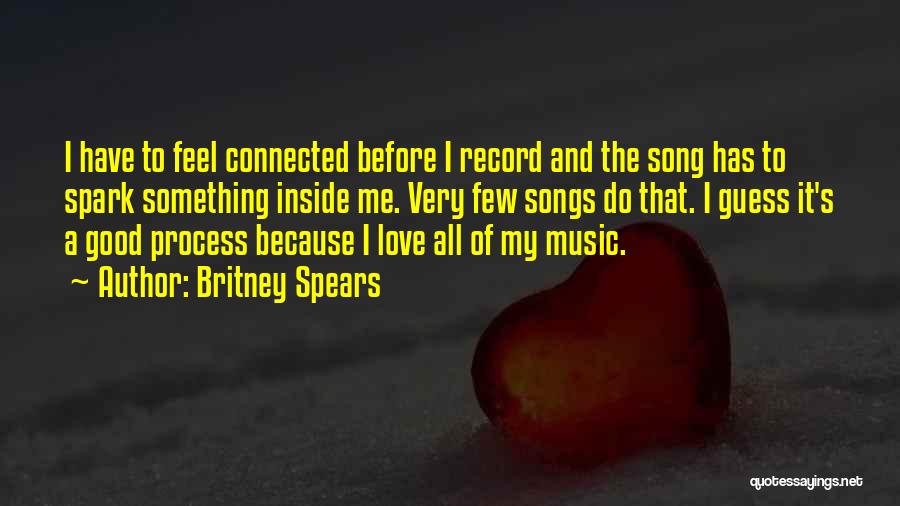 Britney Spears Quotes: I Have To Feel Connected Before I Record And The Song Has To Spark Something Inside Me. Very Few Songs