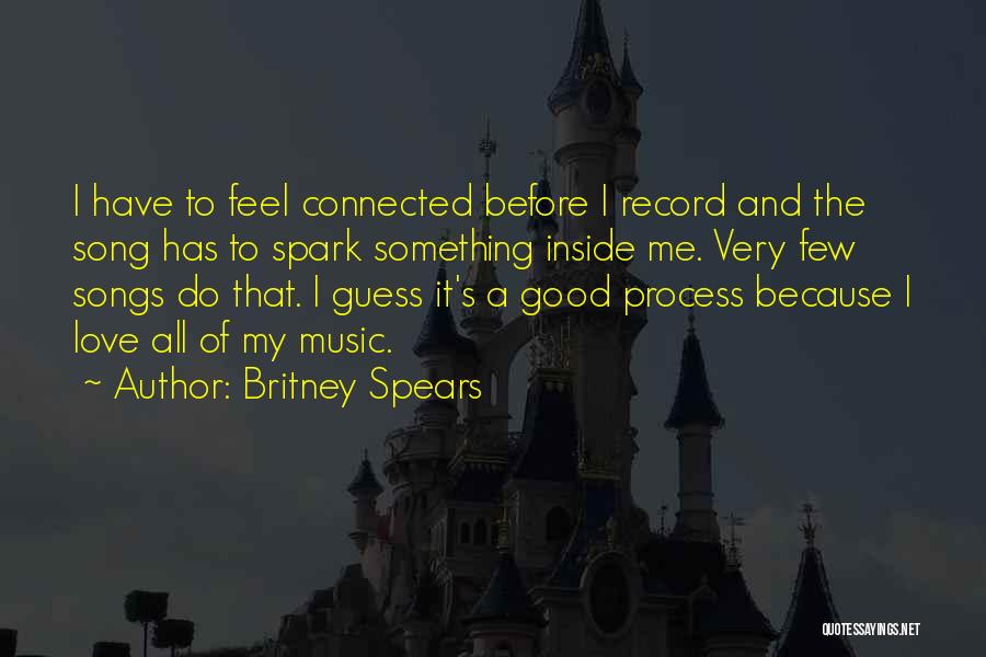 Britney Spears Quotes: I Have To Feel Connected Before I Record And The Song Has To Spark Something Inside Me. Very Few Songs