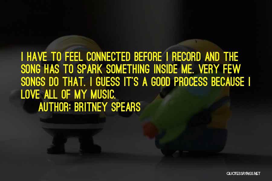 Britney Spears Quotes: I Have To Feel Connected Before I Record And The Song Has To Spark Something Inside Me. Very Few Songs