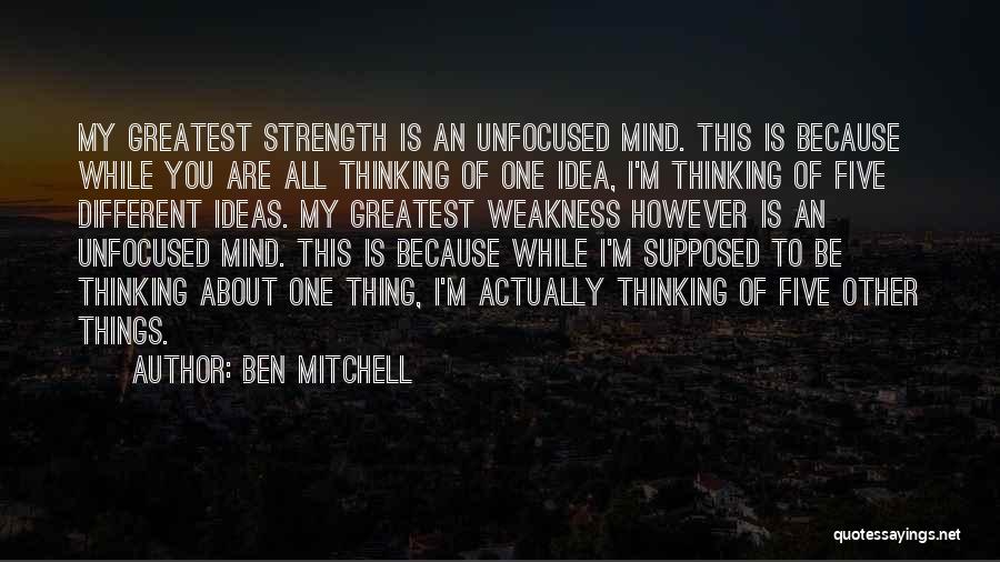 Ben Mitchell Quotes: My Greatest Strength Is An Unfocused Mind. This Is Because While You Are All Thinking Of One Idea, I'm Thinking