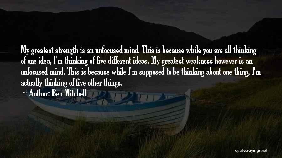 Ben Mitchell Quotes: My Greatest Strength Is An Unfocused Mind. This Is Because While You Are All Thinking Of One Idea, I'm Thinking