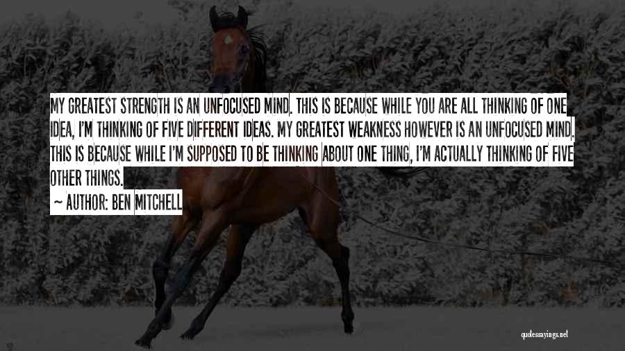 Ben Mitchell Quotes: My Greatest Strength Is An Unfocused Mind. This Is Because While You Are All Thinking Of One Idea, I'm Thinking