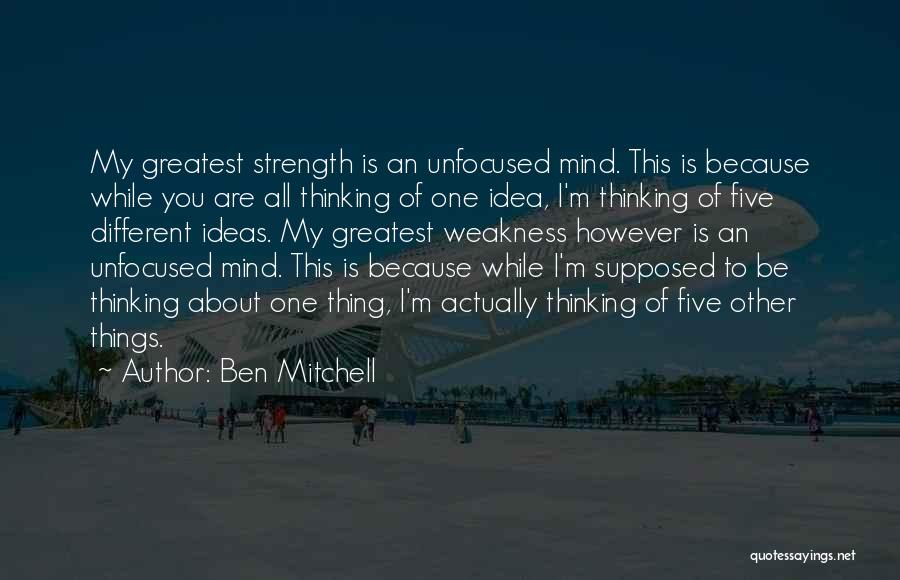 Ben Mitchell Quotes: My Greatest Strength Is An Unfocused Mind. This Is Because While You Are All Thinking Of One Idea, I'm Thinking