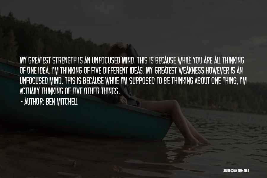 Ben Mitchell Quotes: My Greatest Strength Is An Unfocused Mind. This Is Because While You Are All Thinking Of One Idea, I'm Thinking