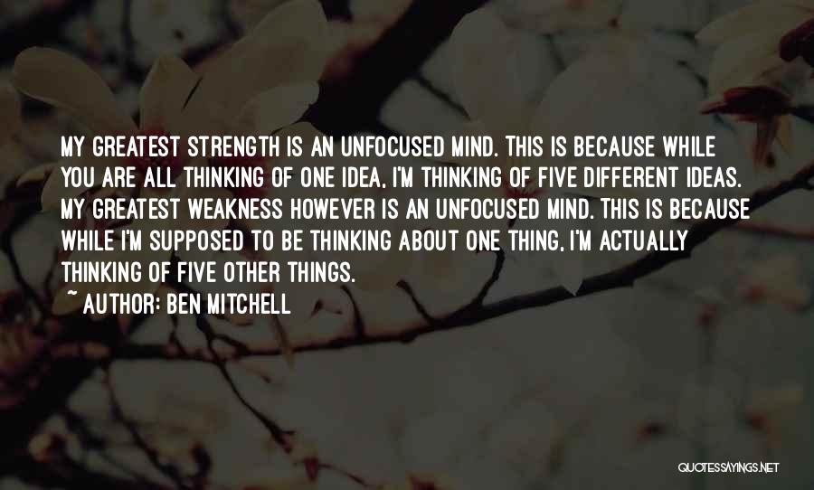 Ben Mitchell Quotes: My Greatest Strength Is An Unfocused Mind. This Is Because While You Are All Thinking Of One Idea, I'm Thinking