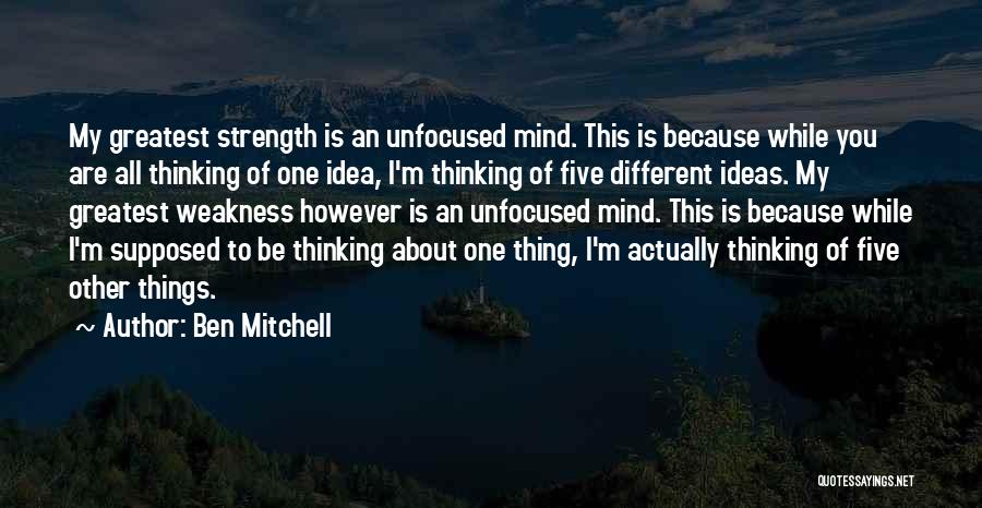 Ben Mitchell Quotes: My Greatest Strength Is An Unfocused Mind. This Is Because While You Are All Thinking Of One Idea, I'm Thinking