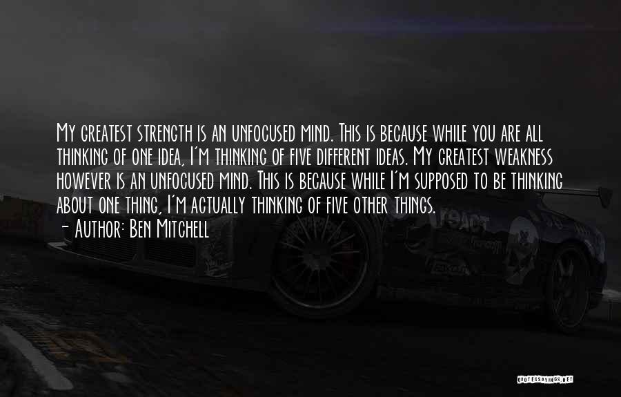 Ben Mitchell Quotes: My Greatest Strength Is An Unfocused Mind. This Is Because While You Are All Thinking Of One Idea, I'm Thinking