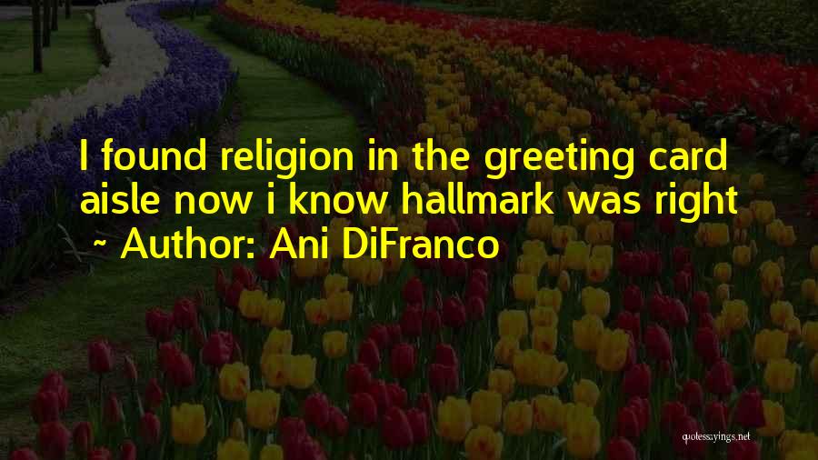 Ani DiFranco Quotes: I Found Religion In The Greeting Card Aisle Now I Know Hallmark Was Right