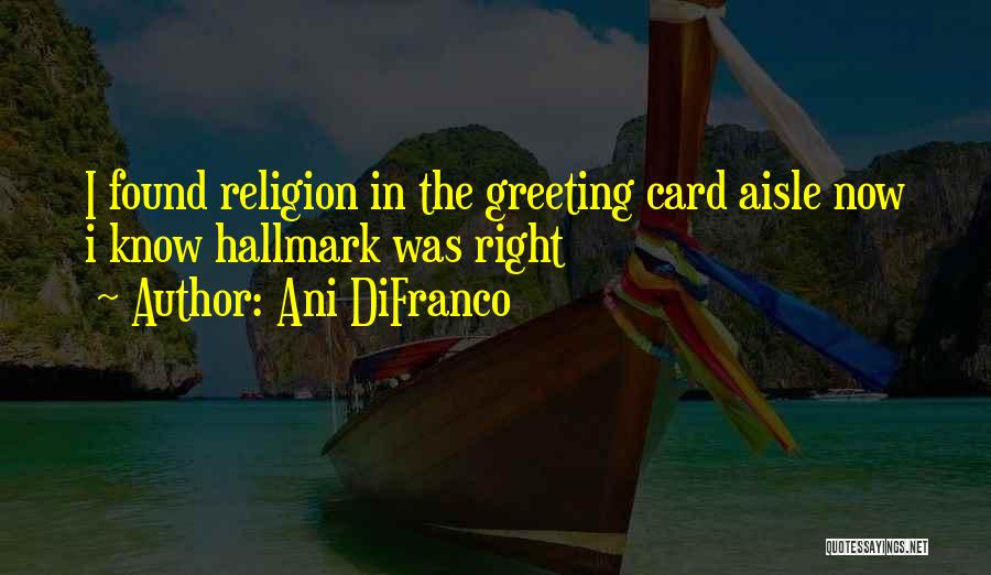 Ani DiFranco Quotes: I Found Religion In The Greeting Card Aisle Now I Know Hallmark Was Right