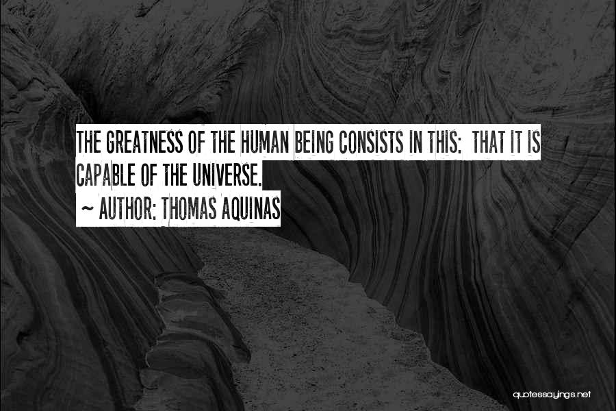 Thomas Aquinas Quotes: The Greatness Of The Human Being Consists In This: That It Is Capable Of The Universe.