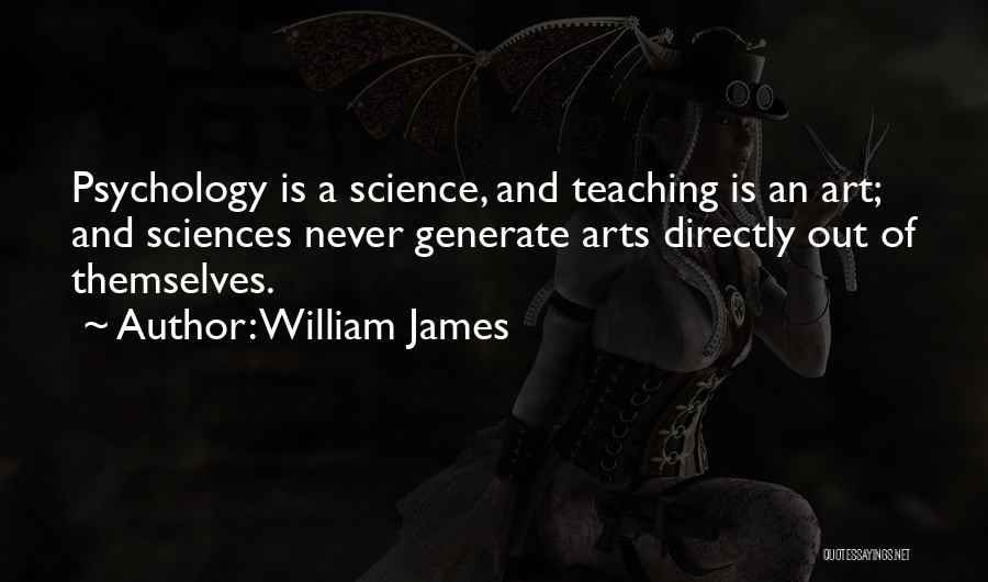 William James Quotes: Psychology Is A Science, And Teaching Is An Art; And Sciences Never Generate Arts Directly Out Of Themselves.