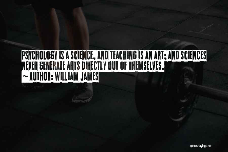 William James Quotes: Psychology Is A Science, And Teaching Is An Art; And Sciences Never Generate Arts Directly Out Of Themselves.