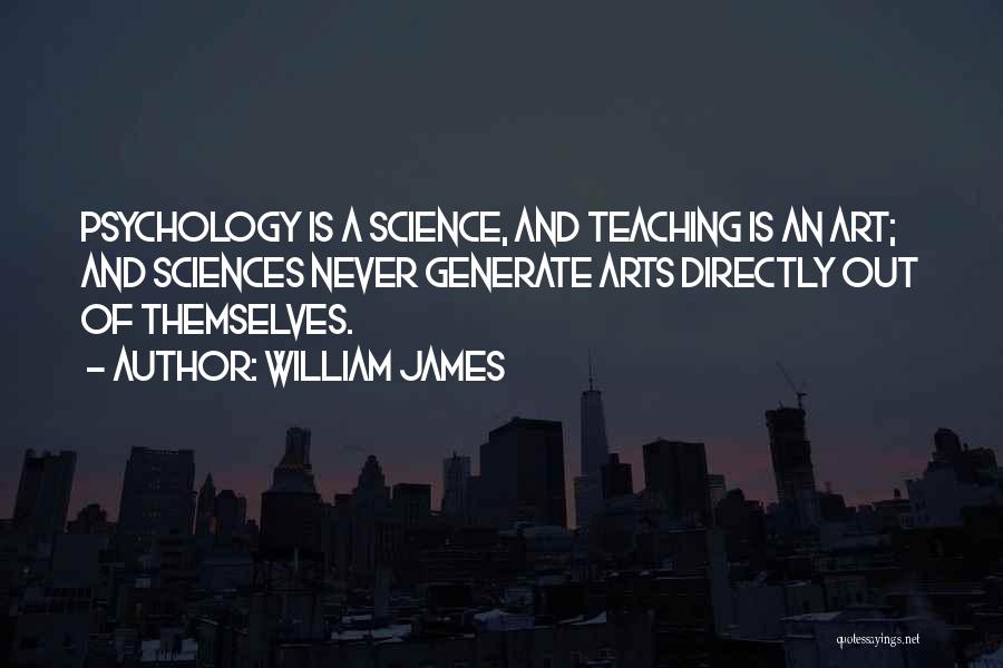 William James Quotes: Psychology Is A Science, And Teaching Is An Art; And Sciences Never Generate Arts Directly Out Of Themselves.