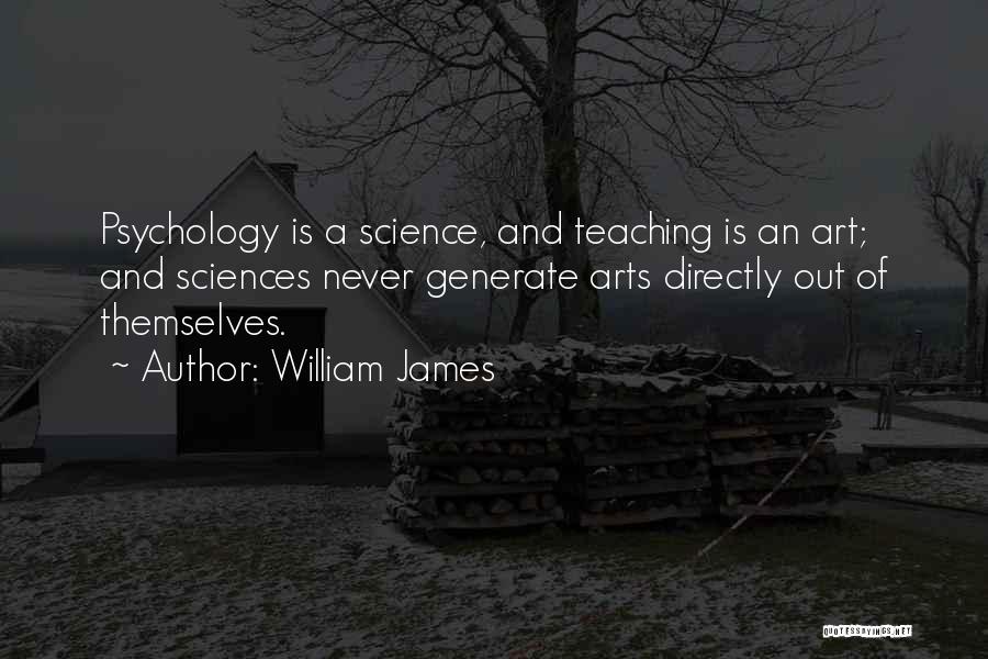 William James Quotes: Psychology Is A Science, And Teaching Is An Art; And Sciences Never Generate Arts Directly Out Of Themselves.