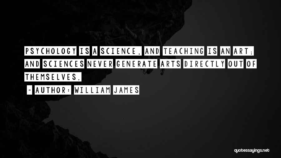 William James Quotes: Psychology Is A Science, And Teaching Is An Art; And Sciences Never Generate Arts Directly Out Of Themselves.