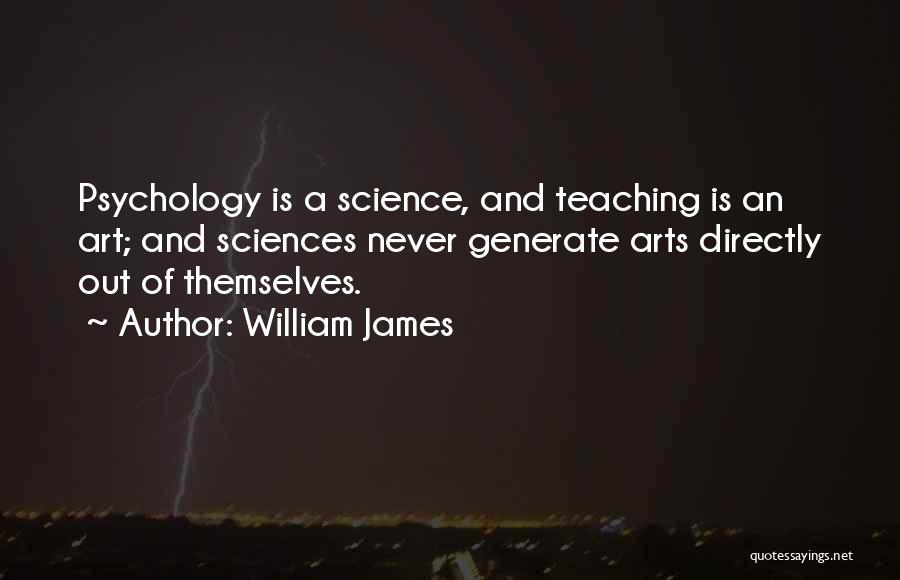 William James Quotes: Psychology Is A Science, And Teaching Is An Art; And Sciences Never Generate Arts Directly Out Of Themselves.